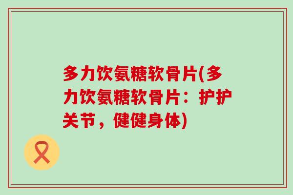 多力饮氨糖软骨片(多力饮氨糖软骨片:护护关节,健健身体)-第1张图片-氨糖科普网 多力饮氨糖软骨片(多力饮氨糖软骨片:护护关节,健健身体)-第1张图片-氨糖科普网