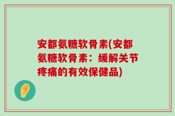 安都氨糖软骨素(安都氨糖软骨素:缓解关节疼痛的有效保健品)-第1张图片-氨糖科普网 安都氨糖软骨素(安都氨糖软骨素:缓解关节疼痛的有效保健品)-第1张图片-氨糖科普网
