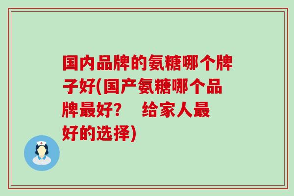 国内品牌的氨糖哪个牌子好(国产氨糖哪个品牌最好？  给家人最好的选择)-第1张图片-氨糖科普网