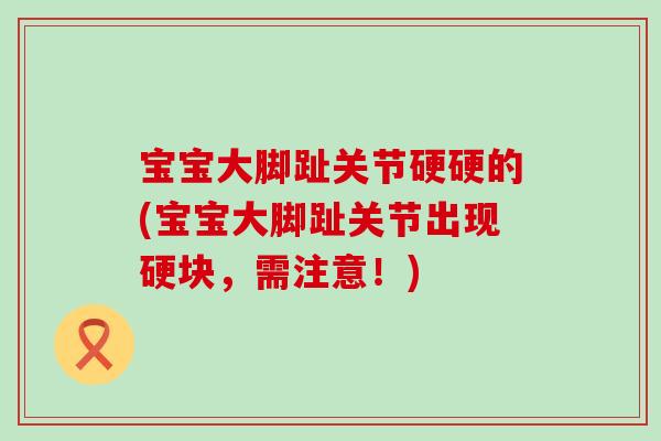 宝宝大脚趾关节硬硬的(宝宝大脚趾关节出现硬块,需注意!)-第1张图片-氨糖科普网 宝宝大脚趾关节硬硬的(宝宝大脚趾关节出现硬块,需注意!)-第1张图片-氨糖科普网