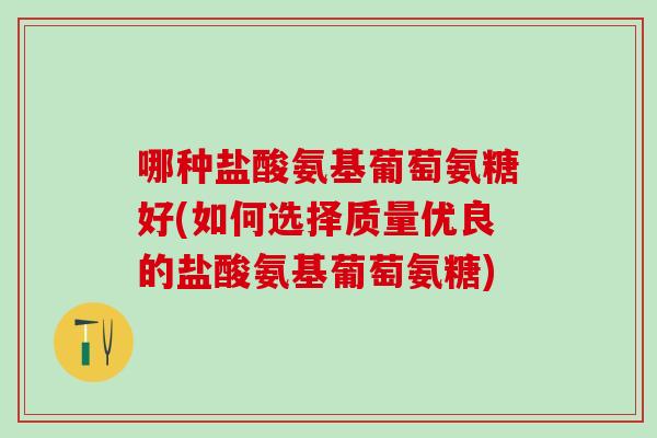 哪种盐酸氨基葡萄氨糖好(如何选择质量优良的盐酸氨基葡萄氨糖)-第1张图片-氨糖科普网 哪种盐酸氨基葡萄氨糖好(如何选择质量优良的盐酸氨基葡萄氨糖)-第1张图片-氨糖科普网