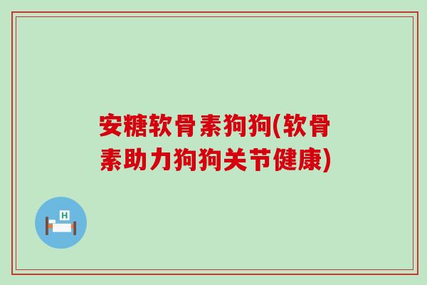 安糖软骨素狗狗(软骨素助力狗狗关节健康)-第1张图片-氨糖科普网 安糖软骨素狗狗(软骨素助力狗狗关节健康)-第1张图片-氨糖科普网