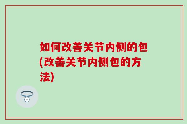 如何改善关节内侧的包(改善关节内侧包的方法)-第1张图片-氨糖科普网