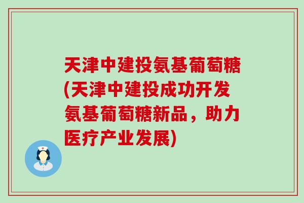 天津中建投氨基葡萄糖(天津中建投成功开发氨基葡萄糖新品,助力医疗产业发展)-第1张图片-氨糖科普网 天津中建投氨基葡萄糖(天津中建投成功开发氨基葡萄糖新品,助力医疗产业发展)-第1张图片-氨糖科普网