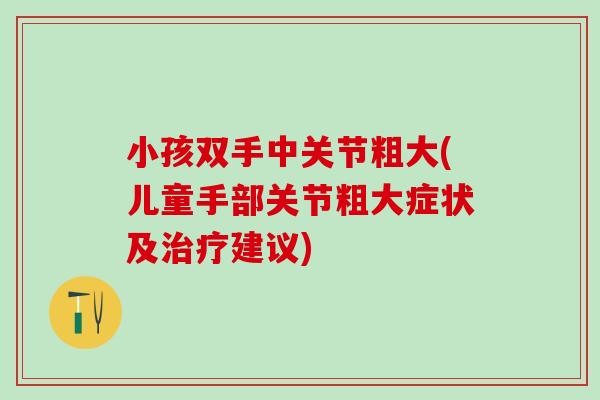 小孩双手中关节粗大(儿童手部关节粗大症状及治疗建议)-第1张图片-氨糖科普网