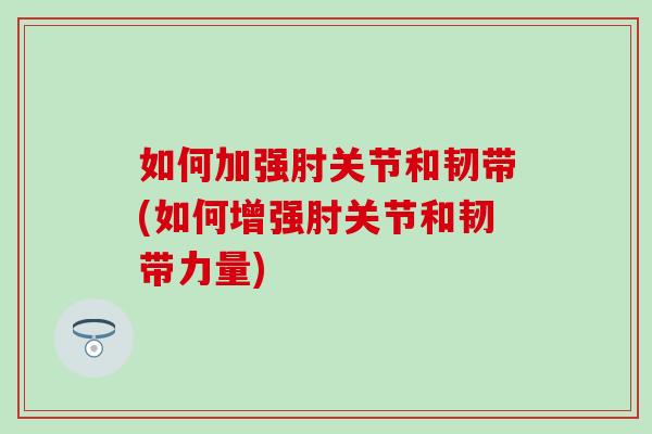 如何加强肘关节和韧带(如何增强肘关节和韧带力量)-第1张图片-氨糖科普网 如何加强肘关节和韧带(如何增强肘关节和韧带力量)-第1张图片-氨糖科普网