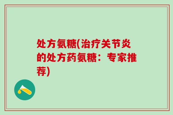 处方氨糖(治疗关节炎的处方药氨糖:专家推荐)-第1张图片-氨糖科普网 处方氨糖(治疗关节炎的处方药氨糖:专家推荐)-第1张图片-氨糖科普网