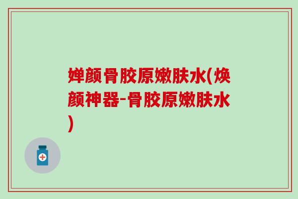 婵颜骨胶原嫩肤水(焕颜神器-骨胶原嫩肤水)-第1张图片-氨糖科普网 婵颜骨胶原嫩肤水(焕颜神器-骨胶原嫩肤水)-第1张图片-氨糖科普网
