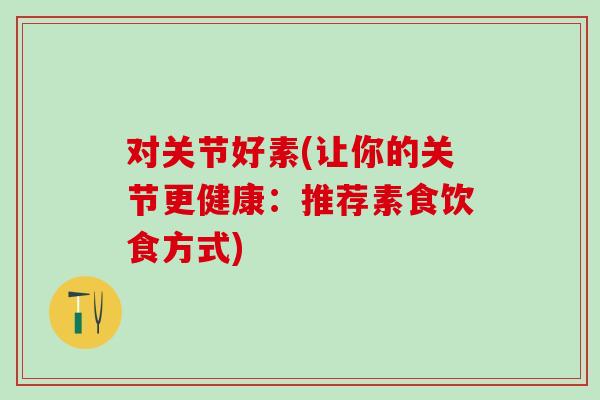 对关节好素(让你的关节更健康:推荐素食饮食方式)-第1张图片-氨糖科普网 对关节好素(让你的关节更健康:推荐素食饮食方式)-第1张图片-氨糖科普网