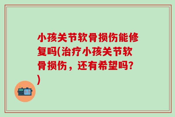 小孩关节软骨损伤能修复吗(治疗小孩关节软骨损伤，还有希望吗？)-第1张图片-氨糖科普网