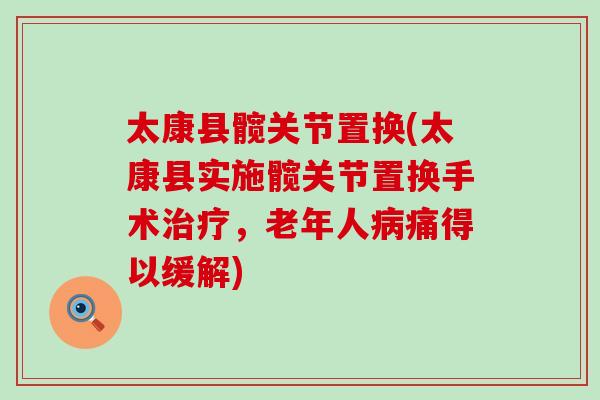 太康县髋关节置换(太康县实施髋关节置换手术治疗，老年人病痛得以缓解)-第1张图片-氨糖科普网