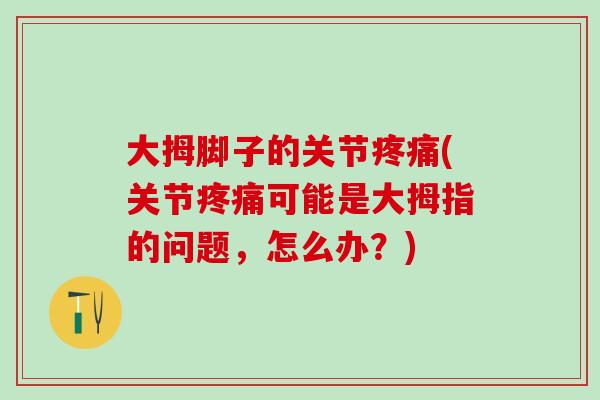 大拇脚子的关节疼痛(关节疼痛可能是大拇指的问题,怎么办?)-第1张图片-氨糖科普网 大拇脚子的关节疼痛(关节疼痛可能是大拇指的问题,怎么办?)-第1张图片-氨糖科普网