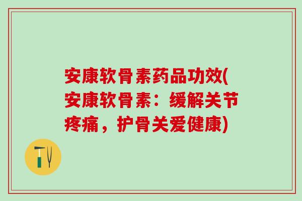 安康软骨素药品功效(安康软骨素:缓解关节疼痛,护骨关爱健康)-第1张图片-氨糖科普网 安康软骨素药品功效(安康软骨素:缓解关节疼痛,护骨关爱健康)-第1张图片-氨糖科普网