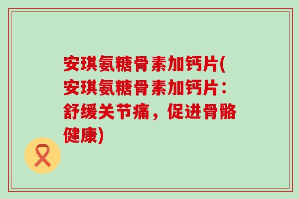 安琪氨糖骨素加钙片(安琪氨糖骨素加钙片：舒缓关节痛，促进骨骼健康)-第1张图片-氨糖科普网