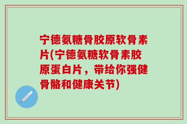 宁德氨糖骨胶原软骨素片(宁德氨糖软骨素胶原蛋白片，带给你强健骨骼和健康关节)-第1张图片-氨糖科普网