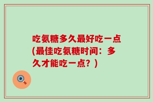 吃氨糖多久最好吃一点(最佳吃氨糖时间:多久才能吃一点?)-第1张图片-氨糖科普网 吃氨糖多久最好吃一点(最佳吃氨糖时间:多久才能吃一点?)-第1张图片-氨糖科普网
