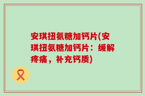 安琪扭氨糖加钙片(安琪扭氨糖加钙片：缓解疼痛，补充钙质)-第1张图片-氨糖科普网