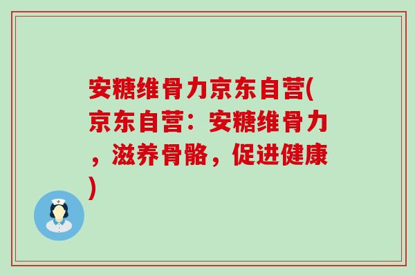 安糖维骨力京东自营(京东自营：安糖维骨力，滋养骨骼，促进健康)-第1张图片-氨糖科普网