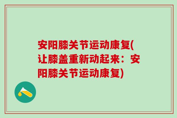 安阳膝关节运动康复(让膝盖重新动起来:安阳膝关节运动康复)-第1张图片-氨糖科普网 安阳膝关节运动康复(让膝盖重新动起来:安阳膝关节运动康复)-第1张图片-氨糖科普网