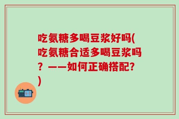 吃氨糖多喝豆浆好吗(吃氨糖合适多喝豆浆吗?——如何正确搭配?)-第1张图片-氨糖科普网 吃氨糖多喝豆浆好吗(吃氨糖合适多喝豆浆吗?——如何正确搭配?)-第1张图片-氨糖科普网