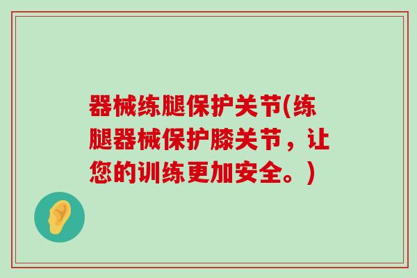 器械练腿保护关节(练腿器械保护膝关节,让您的训练更加安全。)-第1张图片-氨糖科普网 器械练腿保护关节(练腿器械保护膝关节,让您的训练更加安全。)-第1张图片-氨糖科普网