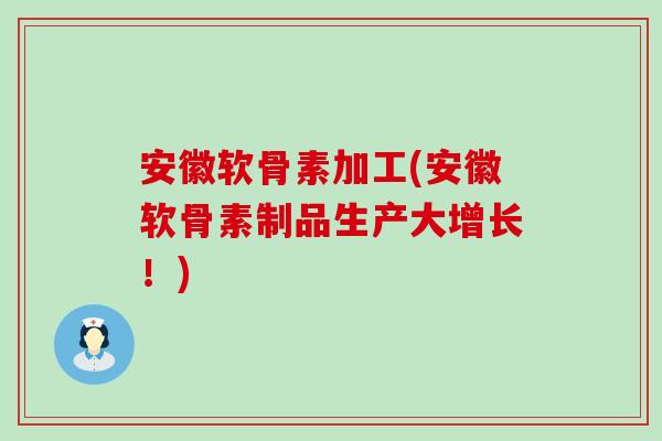 安徽软骨素加工(安徽软骨素制品生产大增长！)-第1张图片-氨糖科普网