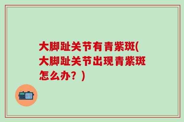 大脚趾关节有青紫斑(大脚趾关节出现青紫斑怎么办？)-第1张图片-氨糖科普网