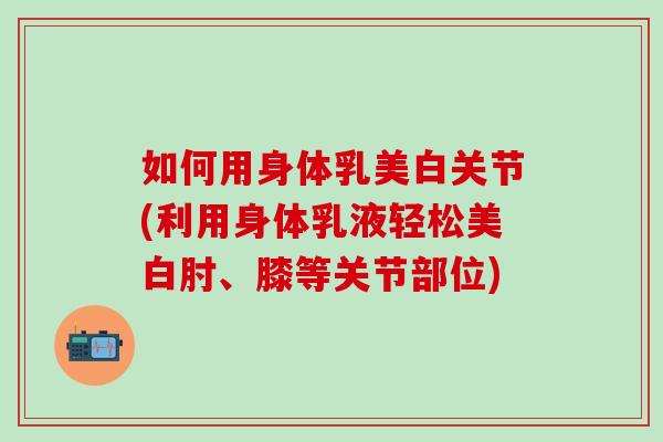 如何用身体乳美白关节(利用身体乳液轻松美白肘、膝等关节部位)-第1张图片-氨糖科普网 如何用身体乳美白关节(利用身体乳液轻松美白肘、膝等关节部位)-第1张图片-氨糖科普网