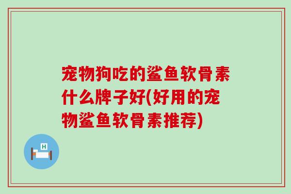 宠物狗吃的鲨鱼软骨素什么牌子好(好用的宠物鲨鱼软骨素推荐)-第1张图片-氨糖科普网