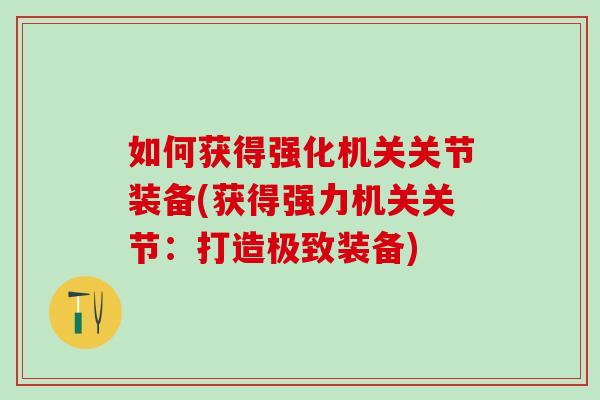 如何获得强化机关关节装备(获得强力机关关节:打造极致装备)-第1张图片-氨糖科普网 如何获得强化机关关节装备(获得强力机关关节:打造极致装备)-第1张图片-氨糖科普网