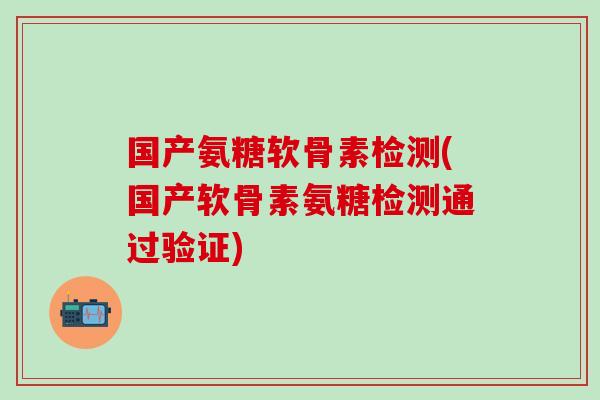 国产氨糖软骨素检测(国产软骨素氨糖检测通过验证)-第1张图片-氨糖科普网 国产氨糖软骨素检测(国产软骨素氨糖检测通过验证)-第1张图片-氨糖科普网