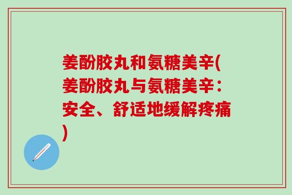 姜酚胶丸和氨糖美辛(姜酚胶丸与氨糖美辛:安全、舒适地缓解疼痛)-第1张图片-氨糖科普网 姜酚胶丸和氨糖美辛(姜酚胶丸与氨糖美辛:安全、舒适地缓解疼痛)-第1张图片-氨糖科普网