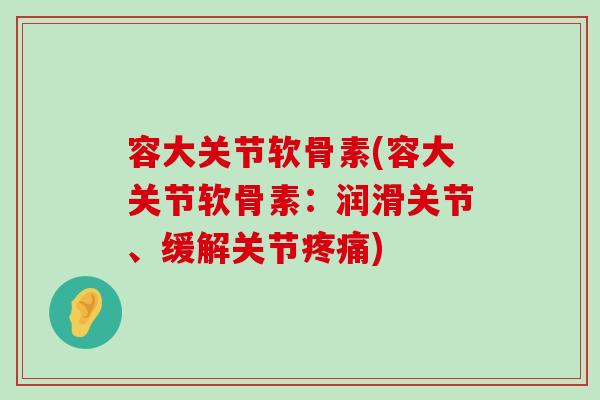 容大关节软骨素(容大关节软骨素:润滑关节、缓解关节疼痛)-第1张图片-氨糖科普网 容大关节软骨素(容大关节软骨素:润滑关节、缓解关节疼痛)-第1张图片-氨糖科普网