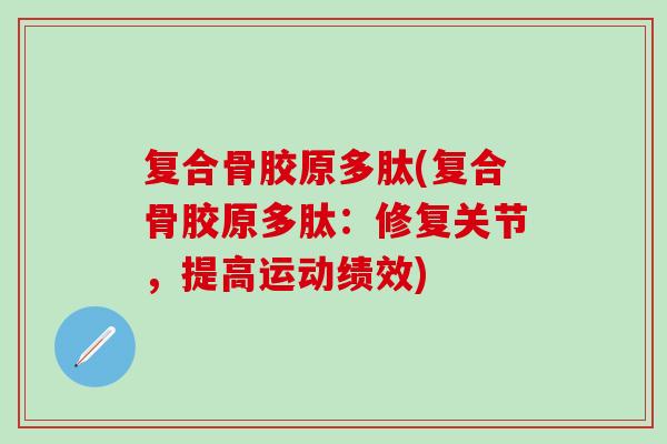 复合骨胶原多肽(复合骨胶原多肽:修复关节,提高运动绩效)-第1张图片-氨糖科普网 复合骨胶原多肽(复合骨胶原多肽:修复关节,提高运动绩效)-第1张图片-氨糖科普网