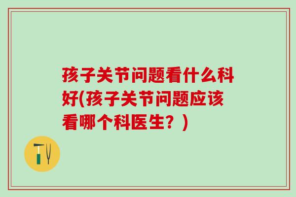 孩子关节问题看什么科好(孩子关节问题应该看哪个科医生?)-第1张图片-氨糖科普网 孩子关节问题看什么科好(孩子关节问题应该看哪个科医生?)-第1张图片-氨糖科普网