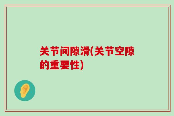 关节间隙滑(关节空隙的重要性)-第1张图片-氨糖科普网 关节间隙滑(关节空隙的重要性)-第1张图片-氨糖科普网