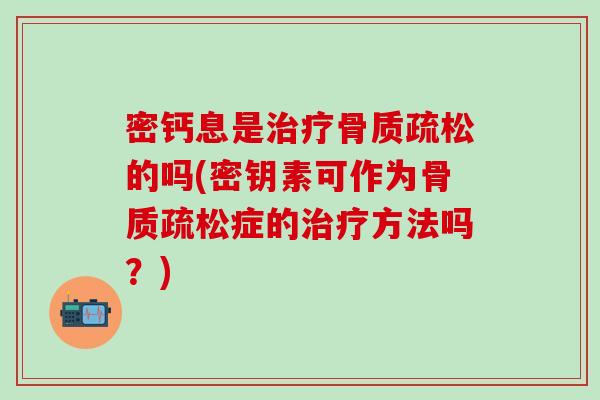 密钙息是治疗骨质疏松的吗(密钥素可作为骨质疏松症的治疗方法吗?)-第1张图片-氨糖科普网 密钙息是治疗骨质疏松的吗(密钥素可作为骨质疏松症的治疗方法吗?)-第1张图片-氨糖科普网