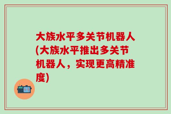 大族水平多关节机器人(大族水平推出多关节机器人，实现更高精准度)-第1张图片-氨糖科普网