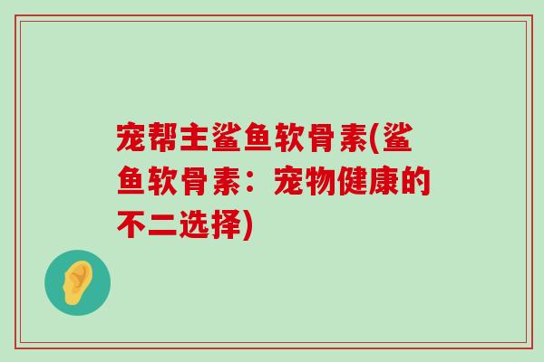 宠帮主鲨鱼软骨素(鲨鱼软骨素:宠物健康的不二选择)-第1张图片-氨糖科普网 宠帮主鲨鱼软骨素(鲨鱼软骨素:宠物健康的不二选择)-第1张图片-氨糖科普网