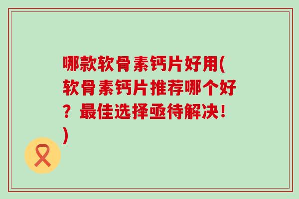 哪款软骨素钙片好用(软骨素钙片推荐哪个好?最佳选择亟待解决!)-第1张图片-氨糖科普网 哪款软骨素钙片好用(软骨素钙片推荐哪个好?最佳选择亟待解决!)-第1张图片-氨糖科普网