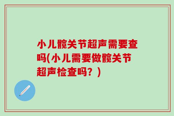 小儿髋关节超声需要查吗(小儿需要做髋关节超声检查吗?)-第1张图片-氨糖科普网 小儿髋关节超声需要查吗(小儿需要做髋关节超声检查吗?)-第1张图片-氨糖科普网
