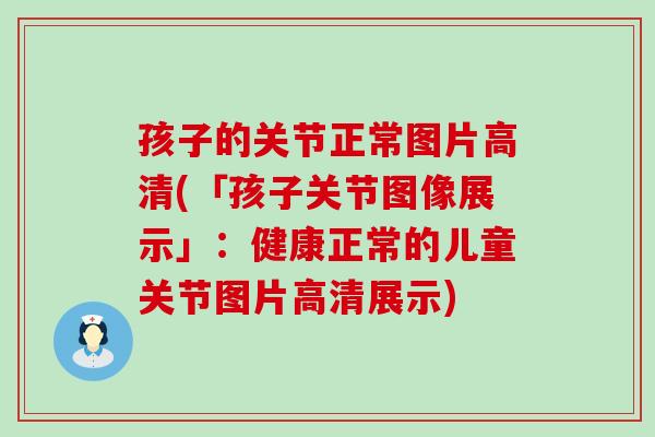 孩子的关节正常图片高清(「孩子关节图像展示」:健康正常的儿童关节图片高清展示)-第1张图片-氨糖科普网 孩子的关节正常图片高清(「孩子关节图像展示」:健康正常的儿童关节图片高清展示)-第1张图片-氨糖科普网