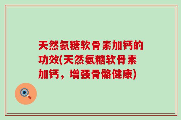 天然氨糖软骨素加钙的功效(天然氨糖软骨素加钙，增强骨骼健康)-第1张图片-氨糖科普网
