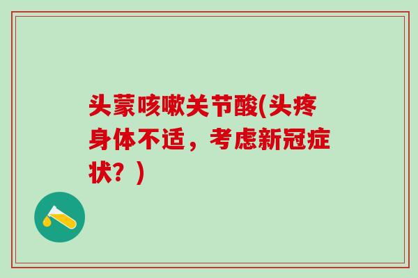 头蒙咳嗽关节酸(头疼身体不适,考虑新冠症状?)-第1张图片-氨糖科普网 头蒙咳嗽关节酸(头疼身体不适,考虑新冠症状?)-第1张图片-氨糖科普网