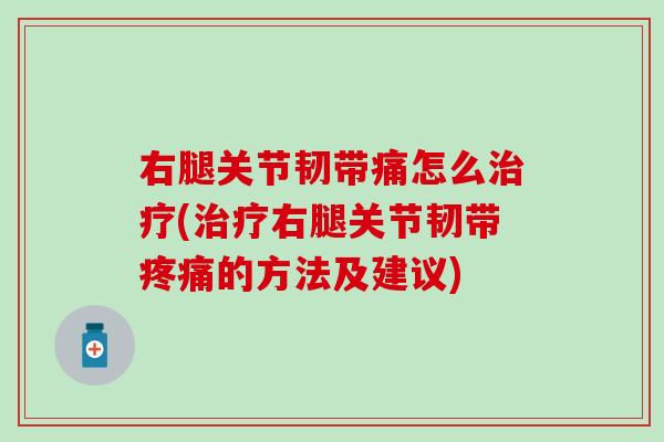 右腿关节韧带痛怎么治疗(治疗右腿关节韧带疼痛的方法及建议)-第1张图片-氨糖科普网 右腿关节韧带痛怎么治疗(治疗右腿关节韧带疼痛的方法及建议)-第1张图片-氨糖科普网