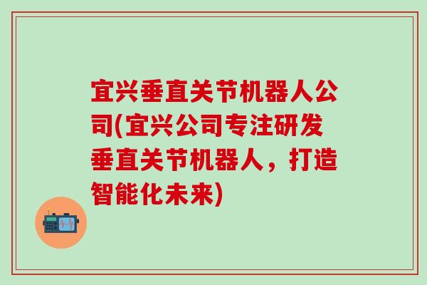 宜兴垂直关节机器人公司(宜兴公司专注研发垂直关节机器人,打造智能化未来)-第1张图片-氨糖科普网 宜兴垂直关节机器人公司(宜兴公司专注研发垂直关节机器人,打造智能化未来)-第1张图片-氨糖科普网