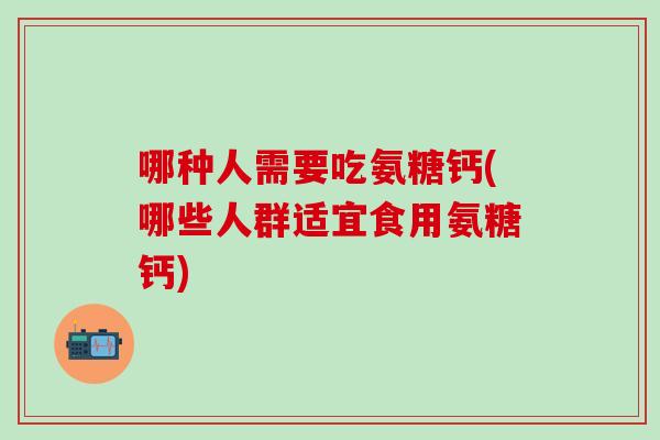 哪种人需要吃氨糖钙(哪些人群适宜食用氨糖钙)-第1张图片-氨糖科普网