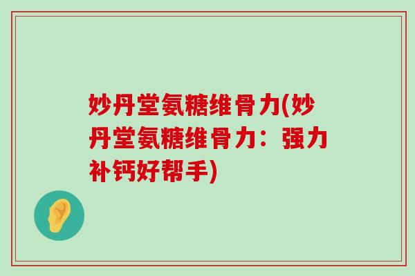 妙丹堂氨糖维骨力(妙丹堂氨糖维骨力:强力补钙好帮手)-第1张图片-氨糖科普网 妙丹堂氨糖维骨力(妙丹堂氨糖维骨力:强力补钙好帮手)-第1张图片-氨糖科普网