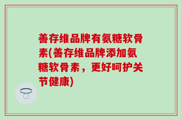 善存维品牌有氨糖软骨素(善存维品牌添加氨糖软骨素,更好呵护关节健康)-第1张图片-氨糖科普网 善存维品牌有氨糖软骨素(善存维品牌添加氨糖软骨素,更好呵护关节健康)-第1张图片-氨糖科普网