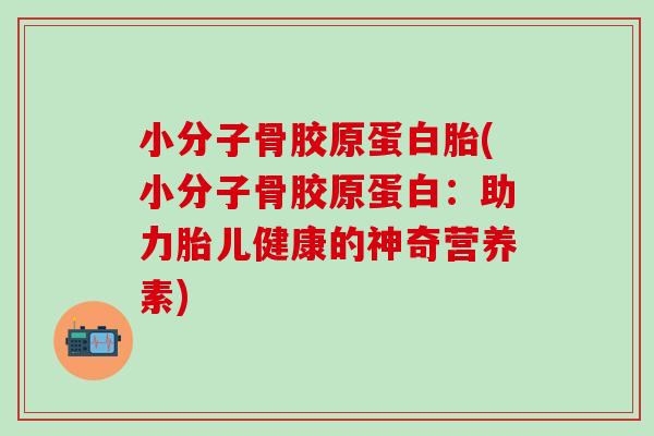 小分子骨胶原蛋白胎(小分子骨胶原蛋白:助力胎儿健康的神奇营养素)-第1张图片-氨糖科普网 小分子骨胶原蛋白胎(小分子骨胶原蛋白:助力胎儿健康的神奇营养素)-第1张图片-氨糖科普网